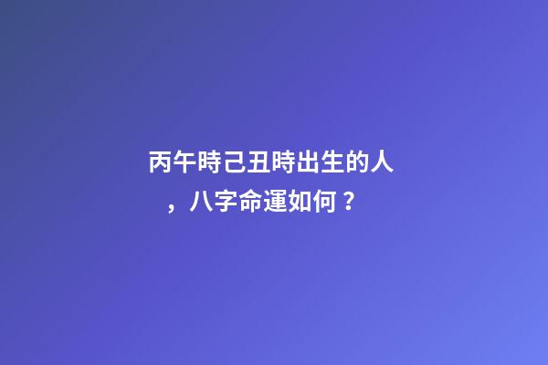 丙午時己丑時出生的人，八字命運如何？